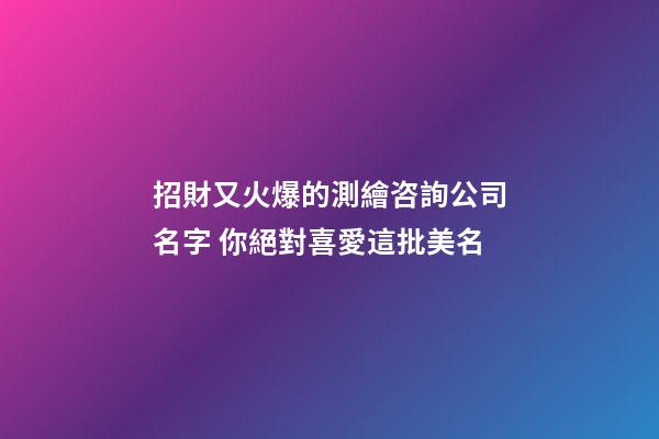 招財又火爆的測繪咨詢公司名字 你絕對喜愛這批美名-第1張-公司起名-玄機派